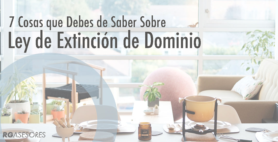 7 Cosas que debes de saber sobre la ley de extinción de dominio